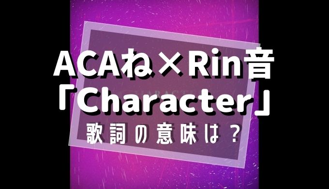 ACAね×Rin音『Character』歌詞の意味は？