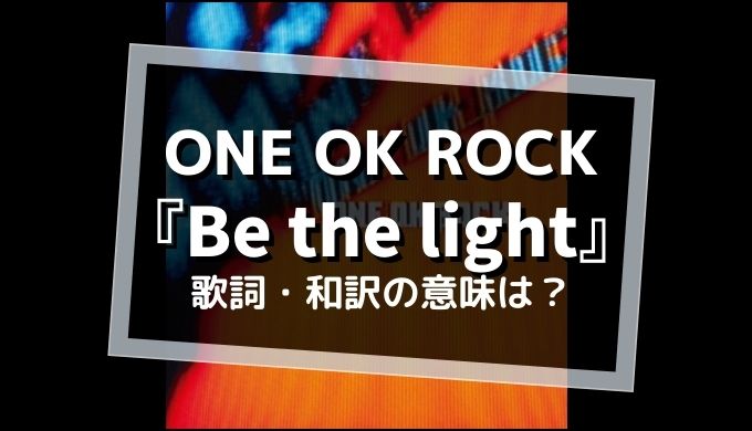 ONE OK ROCK 『Be the light』歌詞・和訳の意味は？